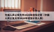 中国人民公安大学2020年招生计划（中国人民公安大学2020年招生计划人数）